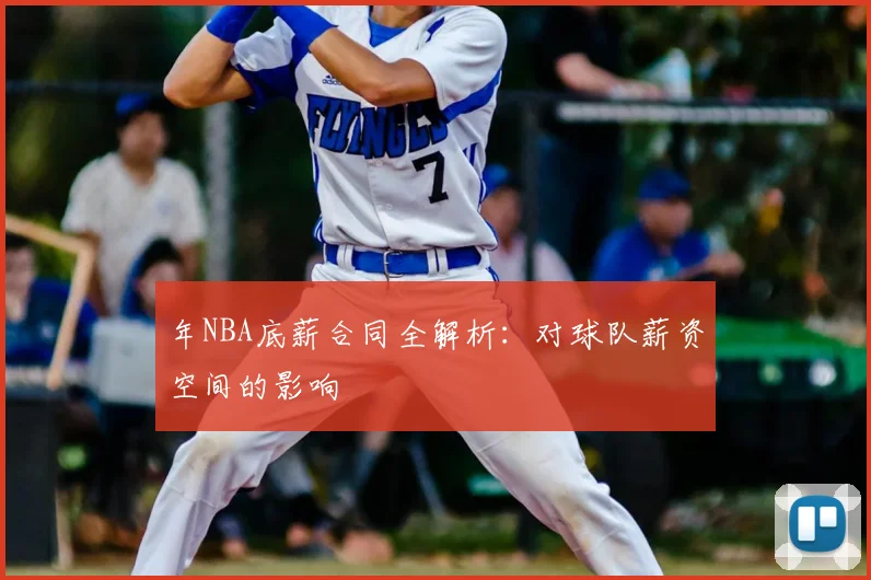 年NBA底薪合同全解析：对球队薪资空间的影响