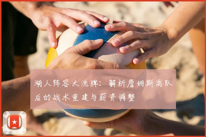 湖人阵容大洗牌：解析詹姆斯离队后的战术重建与薪资调整
