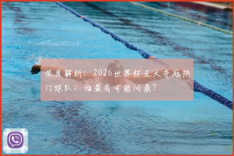 深度解析：2026世界杯五大夺冠热门球队，谁最有可能问鼎？