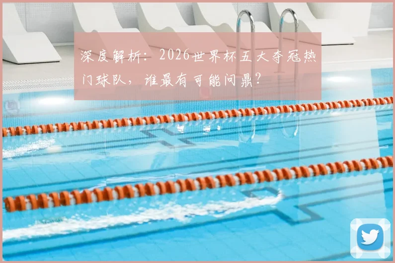 深度解析：2026世界杯五大夺冠热门球队，谁最有可能问鼎？