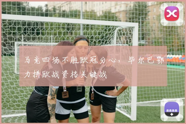 马竞四场不胜欧冠分心，毕尔巴鄂力拼欧战资格关键战
