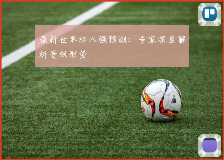 最新世界杯八强预测：专家深度解析晋级形势