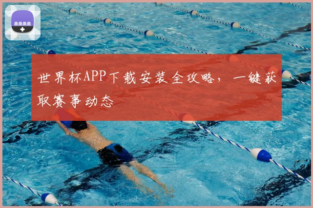 世界杯APP下载安装全攻略，一键获取赛事动态