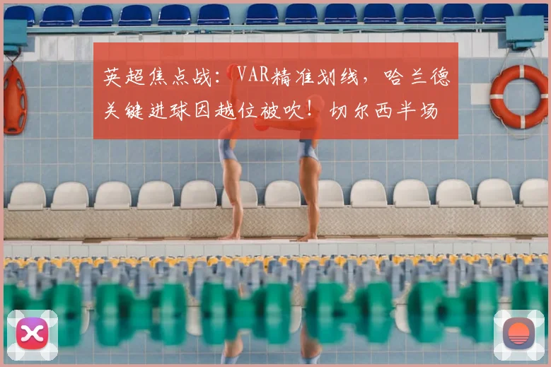 英超焦点战:VAR精准划线,哈兰德关键进球因越位被吹!切尔西半场0-0顽强战平曼城