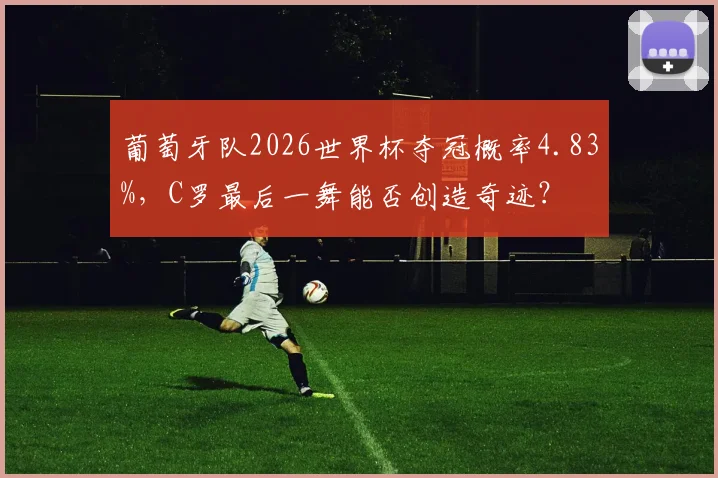 葡萄牙队2026世界杯夺冠概率4.83%，C罗最后一舞能否创造奇迹？