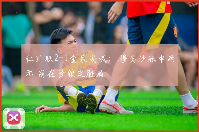 仁川联2-1金泉尚武：穆戈沙独中两元 高在贤锁定胜局