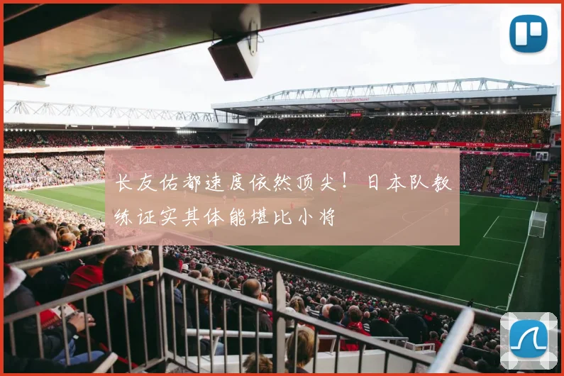 长友佑都速度依然顶尖！日本队教练证实其体能堪比小将